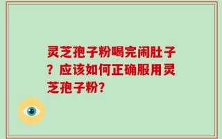 灵芝孢子粉喝完闹肚子？应该如何正确服用灵芝孢子粉？