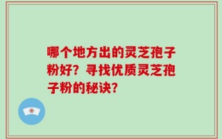 哪个地方出的灵芝孢子粉好？寻找优质灵芝孢子粉的秘诀？