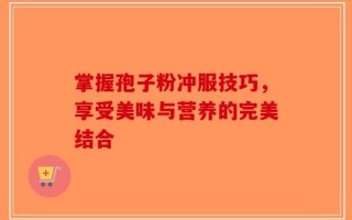 掌握孢子粉冲服技巧，享受美味与营养的完美结合