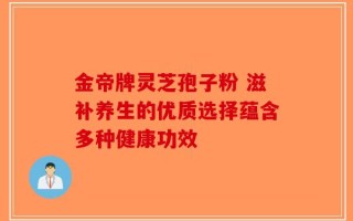 金帝牌灵芝孢子粉 滋补养生的优质选择蕴含多种健康功效