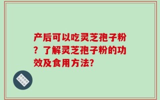 产后可以吃灵芝孢子粉？了解灵芝孢子粉的功效及食用方法？