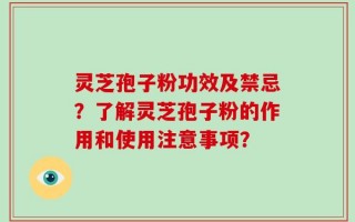 灵芝孢子粉功效及禁忌？了解灵芝孢子粉的作用和使用注意事项？