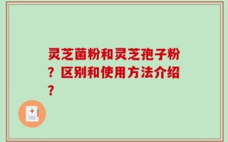 灵芝菌粉和灵芝孢子粉？区别和使用方法介绍？