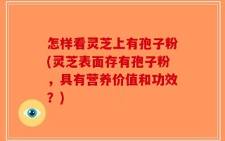 怎样看灵芝上有孢子粉(灵芝表面存有孢子粉，具有营养价值和功效？)