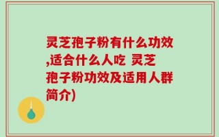 灵芝孢子粉有什么功效,适合什么人吃 灵芝孢子粉功效及适用人群简介)