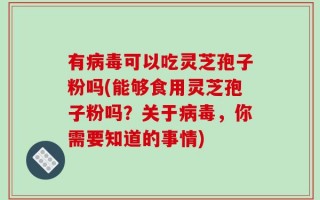 有病毒可以吃灵芝孢子粉吗(能够食用灵芝孢子粉吗？关于病毒，你需要知道的事情)
