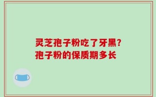 灵芝孢子粉吃了牙黑？孢子粉的保质期多长