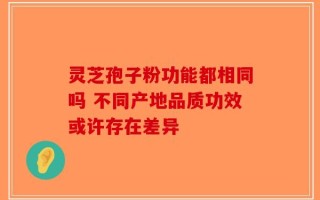 灵芝孢子粉功能都相同吗 不同产地品质功效或许存在差异