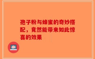 孢子粉与蜂蜜的奇妙搭配，竟然能带来如此惊喜的效果