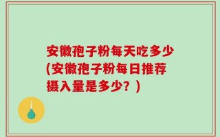 安徽孢子粉每天吃多少(安徽孢子粉每日推荐摄入量是多少？)