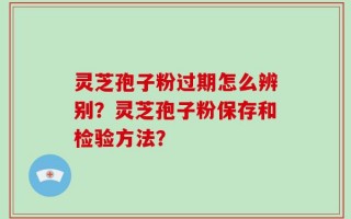 灵芝孢子粉过期怎么辨别？灵芝孢子粉保存和检验方法？