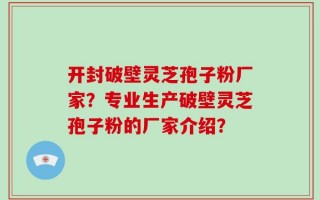 开封破壁灵芝孢子粉厂家？专业生产破壁灵芝孢子粉的厂家介绍？