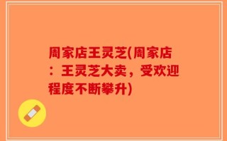 周家店王灵芝(周家店：王灵芝大卖，受欢迎程度不断攀升)