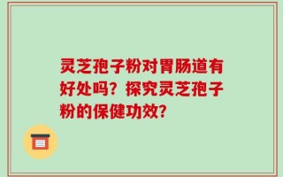 灵芝孢子粉对胃肠道有好处吗？探究灵芝孢子粉的保健功效？