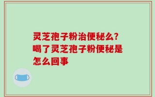 灵芝孢子粉治便秘么？喝了灵芝孢子粉便秘是怎么回事
