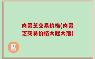 肉灵芝交易价格(肉灵芝交易价格大起大落)