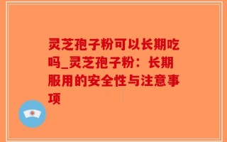 灵芝孢子粉可以长期吃吗_灵芝孢子粉：长期服用的安全性与注意事项