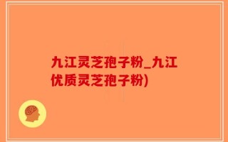 九江灵芝孢子粉_九江优质灵芝孢子粉)