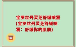 宝罗丝丹灵芝舒缓喷雾(宝罗丝丹灵芝舒缓喷雾：舒缓你的肌肤)