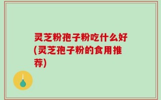 灵芝粉孢子粉吃什么好(灵芝孢子粉的食用推荐)