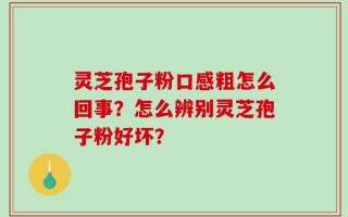 灵芝孢子粉口感粗怎么回事？怎么辨别灵芝孢子粉好坏？