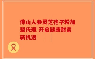 佛山人参灵芝孢子粉加盟代理 开启健康财富新机遇