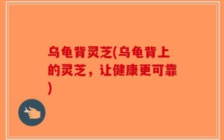 乌龟背灵芝(乌龟背上的灵芝，让健康更可靠)