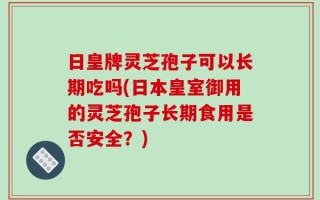 日皇牌灵芝孢子可以长期吃吗(日本皇室御用的灵芝孢子长期食用是否安全？)