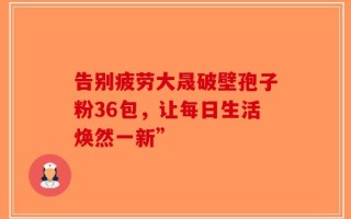 告别疲劳大晟破壁孢子粉36包，让每日生活焕然一新”