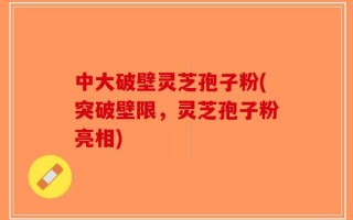 中大破壁灵芝孢子粉(突破壁限，灵芝孢子粉亮相)