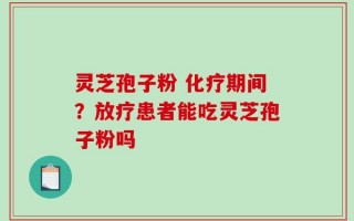 灵芝孢子粉 化疗期间？放疗患者能吃灵芝孢子粉吗