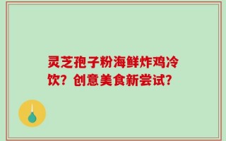 灵芝孢子粉海鲜炸鸡冷饮？创意美食新尝试？