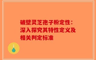 破壁灵芝孢子粉定性：深入探究其特性定义及相关判定标准