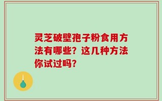 灵芝破壁孢子粉食用方法有哪些？这几种方法你试过吗？