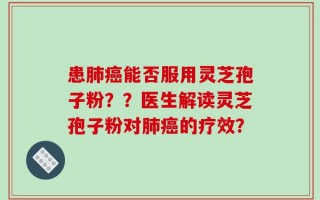 患肺癌能否服用灵芝孢子粉？？医生解读灵芝孢子粉对肺癌的疗效？