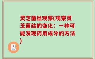 灵芝菌丝观察(观察灵芝菌丝的变化：一种可能发现药用成分的方法)