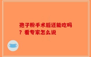 孢子粉手术后还能吃吗？看专家怎么说