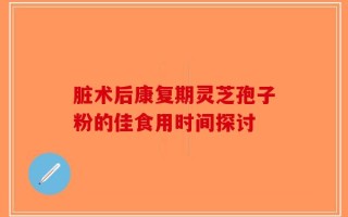 脏术后康复期灵芝孢子粉的佳食用时间探讨