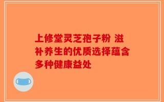 上修堂灵芝孢子粉 滋补养生的优质选择蕴含多种健康益处