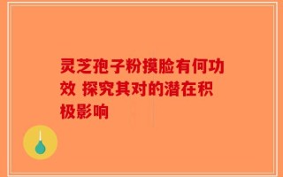 灵芝孢子粉摸脸有何功效 探究其对的潜在积极影响