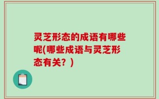 灵芝形态的成语有哪些呢(哪些成语与灵芝形态有关？)