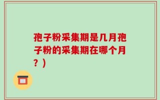孢子粉采集期是几月孢子粉的采集期在哪个月？)