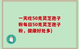 一天吃50克灵芝孢子粉每日50克灵芝孢子粉，健康好处多)