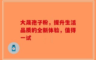 大晟孢子粉，提升生活品质的全新体验，值得一试