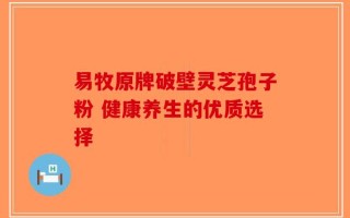 易牧原牌破壁灵芝孢子粉 健康养生的优质选择