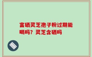 富硒灵芝孢子粉过期能喝吗？灵芝含硒吗