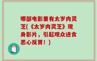 哪部电影里有太岁肉灵芝(《太岁肉灵芝》现身影片，引起观众进食恶心反胃！)
