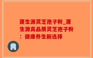 蓬生源灵芝孢子粉_蓬生源高品质灵芝孢子粉：健康养生新选择