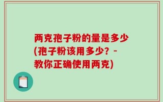 两克孢子粉的量是多少(孢子粉该用多少？-教你正确使用两克)