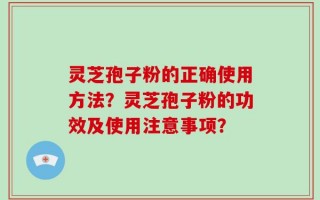 灵芝孢子粉的正确使用方法？灵芝孢子粉的功效及使用注意事项？